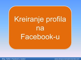 Kreiranje profila
na
Facebook-u
Blog, Twitter i Facebook u nastavi www.obrazovnokreativnicentar.com
 