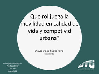 VI Congreso de Mejores
Prácticas SIBRT
Lima, Peru
6/ago/2014
Que rol juega la
movilidad en calidad de
vida y competivid
urbana?
Otávio Vieira Cunha Filho
Presidente
 