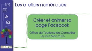 Les ateliers numériques
Créer et animer sa
page Facebook
Office de Tourisme de Cormeilles
Jeudi 3 Mars 2016
 