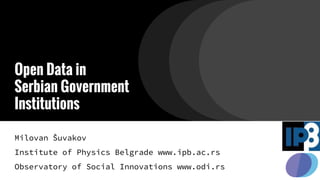 Open Data in Serbian
Government Institutions
Milovan Šuvakov
Institute of Physics Belgrade www.ipb.ac.rs
Observatory of Social Innovations www.odi.rs
 