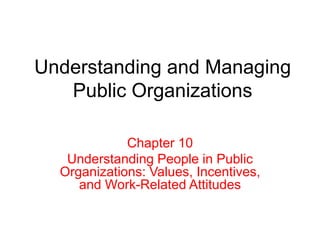Understanding and Managing
Public Organizations
Chapter 10
Understanding People in Public
Organizations: Values, Incentives,
and Work-Related Attitudes
 