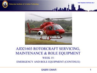 FOR TRAINING PURPOSE ONLY
Malaysian Institute of Aviation Technology
AJD21603 ROTORCRAFT SERVICING,
MAINTENANCE & ROLE EQUIPMENT
WEEK 15:
EMERGENCY AND ROLE EQUIPMENT (CONTINUE)
1SABRI OMAR
 