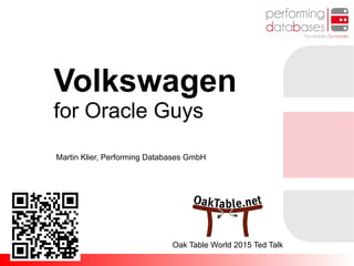Volkswagen
for Oracle Guys
Martin Klier, Performing Databases GmbH
Oak Table World 2015 Ted Talk
 