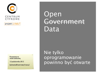 Open
                               Government
                               Data


                               Nie tylko
Prezentacja na
Jesień Linuksową,              oprogramowanie
12 października 2012

ljachowicz@centrumcyfrowe.pl
                               powinno być otwarte
 