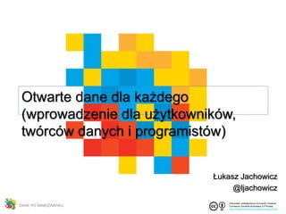 Dokument udostępniony na licencji Creative
Commons Uznanie Autorstwa 3.0 Polska.
http://creativecommons.org/licences/by/3.0/pl/
Otwarte dane dla każdego
(wprowadzenie dla użytkowników,
twórców danych i programistów)
Łukasz Jachowicz
@ljachowicz
 