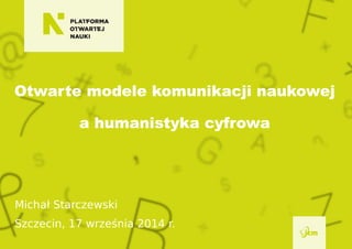 Otwarte modele komunikacji naukowej
a humanistyka cyfrowa
Michał Starczewski
Szczecin, 17 września 2014 r.
 
