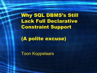 Why SQL DBMS’s Still Lack Full Declarative Constraint Support (A polite excuse) 
Toon Koppelaars  