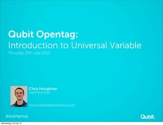 Qubit Opentag:
Introduction to Universal Variable
Thursday 25th July 2013
Chris Houghton
Lead CSE at Qubit
chris.houghton@qubitproducts.com
@qubitgroup
Wednesday, 24 July 13
 