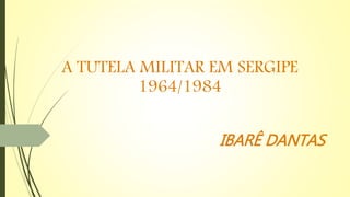 A TUTELA MILITAR EM SERGIPE
1964/1984
IBARÊ DANTAS
 