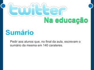 Pedir aos alunos que, no final da aula, escrevam o
sumário da mesma em 140 carateres.

 