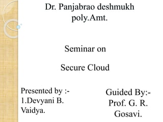 Seminar on
Secure Cloud
Presented by :-
1.Devyani B.
Vaidya.
Guided By:-
Prof. G. R.
Gosavi.
 