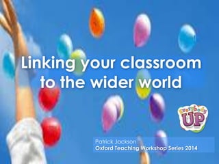Linking your classroom
to the wider world

Patrick Jackson
Oxford Teaching Workshop Series 2014

 