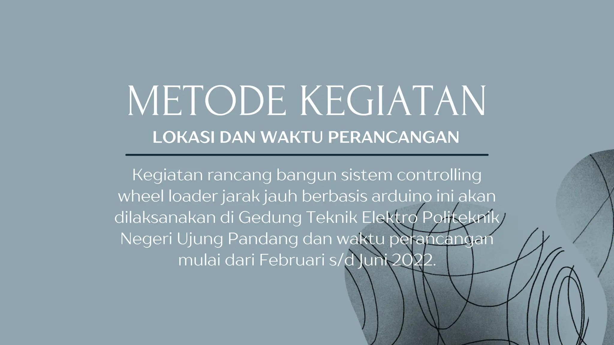 METODE KEGIATAN
LOKASI DAN WAKTU PERANCANGAN
Kegiatan rancang bangun sistem controlling
wheel loader jarak jauh berbasis arduino ini akan
dilaksanakan di Gedung Teknik Elektro Politeknik
Negeri Ujung Pandang dan waktu perancangan
mulai dari Februari s/d Juni 2022.
 