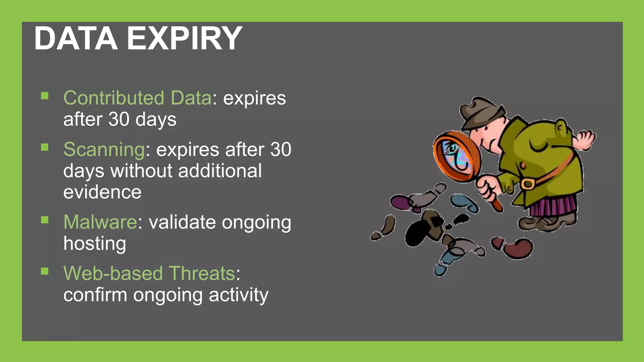 DATA EXPIRY 
 Contributed Data: expires 
after 30 days 
 Scanning: expires after 30 
days without additional 
evidence 
 Malware: validate ongoing 
hosting 
 Web-based Threats: 
confirm ongoing activity 
 