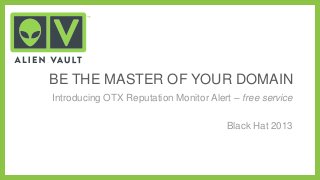 BE THE MASTER OF YOUR DOMAIN
Introducing OTX Reputation Monitor Alert – free service
Black Hat 2013
 