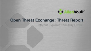 Open Threat Exchange: Threat Report
             Internet Explorer Zero-Day Exploit
 
