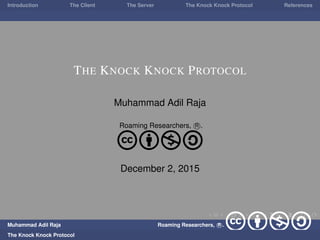 Introduction The Client The Server The Knock Knock Protocol References
THE KNOCK KNOCK PROTOCOL
Muhammad Adil Raja
Roaming Researchers, R .
cbna
December 2, 2015
Muhammad Adil Raja Roaming Researchers, R . cbnaThe Knock Knock Protocol
 