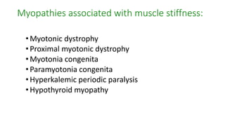 Myopathies associated with muscle stiffness:
•Myotonic dystrophy
•Proximal myotonic dystrophy
•Myotonia congenita
•Paramyotonia congenita
•Hyperkalemic periodic paralysis
•Hypothyroid myopathy
 