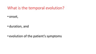 What is the temporal evolution?
• onset,
• duration, and
• evolution of the patient’s symptoms
 