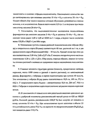 24
масличность в семянках гибридов подсолнечника. Максимальное количество жи­
ра синтезировалось при внесении цеолитов 10 т/га + Рм и цеолитов 20 т/га + Рбо
Однако общий сбор масла с единицы площади обусловлен урожайностью подсол­
нечника, а не масличностью. Больше всего масла (1,8 т) с 1 га получено при внесе­
нии в почву цеолитов 20 т/га+Рд)
7. Установлено, что высококачественные маслосемена подсолнечника
формируются при внесении цеолитов 5 т/га + Рад и цеолитов 10 т/га + Р?о, где ки­
слотное число равно 1,40 и 1,29 мг КОН на 1 г жира, а йодное число соответст­
венно 120,58 и 120,62 г J2 на 100 г жира.
8. Оптимальная густота стояния растений подсолнечника для гибрида (Ягу­
ар) и скороспелого сорта (Родник) соответствует 60 тыс. растений на 1 га, а для
среднеспелого сорта (Воронежский 436) - 50 тыс/га. Урожай семян при этом ра­
вен соответственно 3,18 т/га, 2,48 и 2,57 т/га. С каждого гектара получено масла со­
ответственно 1,38 т, 1,23 и 1,22 т. Сбор масла, главным образом, зависит от густо­
ты стояния растений и меньше от содержания жира в маслосеменах подсолнечни­
ка.
9. Главные элементы структуры урожая (диаметр, продуктивная площадь
корзинки, масса 1000 семян и урожай с одного растения), их максимальный
размер, формируется у гибридов и сортов подсолнечника при густоте 40 тысУга.
Эти показатели у гибрида Ягуар равны соответственно 18,8 см, 189 см, 57,1 и
60,2 г. У скороспелого сорта Родник - соответственно 18,4 см, 204 см', 74,6 г и
68,0 г. Гибриды и скороспелые сорта подсолнечника загущение посевов переносят
лучше.
10. В зависимости от совместного или раздельного внесения приходных це­
олитов и удобрений изменяется дополнительный чистый доход от 628 до 1820,9
руб/га. Высокий уровень рентабельности (160,8 %) был получен от внесения в
почву цеолитов 15 т/га + Р ^ При использовании одних цеолитов в объеме 25
т/га рентабельность равна 93,5 %, а в варианте по агрорекомендациям (NeoPeoKso),
этот показатель равен 110,3 %.
Copyright ОАО «ЦКБ «БИБКОМ» & ООО «Aгентство Kнига-Cервис»
 