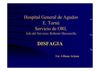 Hospital General de Agudos
E. Tornú
Servicio de ORL
Jefe del Servicio: Roberto Mazzarella
DISFAGIADISFAGIA
Lic. Liliana ArjonaLic. Liliana Arjona
 