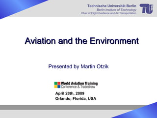 Aviation and the Environment Presented by Martin Otzik Technische Universität Berlin Berlin Institute of Technology Chair of Flight Guidance and Air Transportation April 28th, 2009 Orlando, Florida, USA 