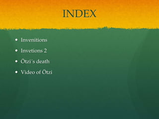 INDEX
 Invenitions
 Invetions 2
 Ötzi´s death
 Video of Ötzi
 