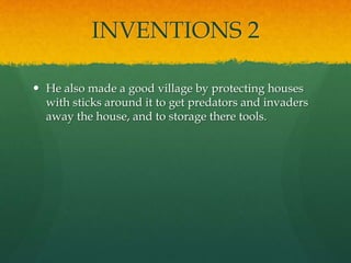INVENTIONS 2
 He also made a good village by protecting houses
with sticks around it to get predators and invaders
away the house, and to storage there tools.
 