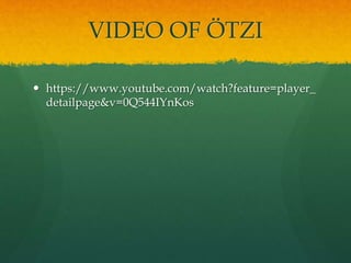 VIDEO OF ÖTZI
 https://www.youtube.com/watch?feature=player_
detailpage&v=0Q544IYnKos
 
