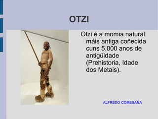 OTZI
Otzi é a momia natural
máis antiga coñecida
cuns 5.000 anos de
antigüidade
(Prehistoria, Idade
dos Metais).
ALFREDO COMESAÑA
 