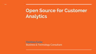Open Source for Customer
Analytics
Matthias Funke
Business & Technology Consultant
 