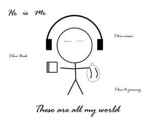 He is Me I love music I love Book I love to journey  These are all my world 
