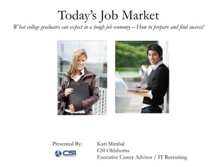 Today’s Job Market What college graduates can expect in a tough job economy – How to prepare and find success! Presented By:  	Kari Mirabal 	CSI Oklahoma 		Executive Career Advisor / IT Recruiting 