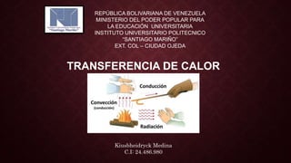 REPÚBLICA BOLIVARIANA DE VENEZUELA
MINISTERIO DEL PODER POPULAR PARA
LA EDUCACIÓN UNIVERSITARIA
INSTITUTO UNIVERSITARIO POLITECNICO
“SANTIAGO MARIÑO”
EXT. COL – CIUDAD OJEDA
TRANSFERENCIA DE CALOR
Kiusbheidryck Medina
C.I: 24.486.980
 