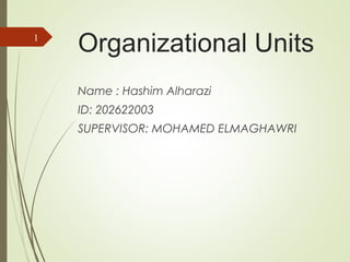 Organizational Units
Name : Hashim Alharazi
ID: 202622003
SUPERVISOR: MOHAMED ELMAGHAWRI
1
 