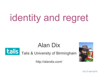 OU 27 April 2015
identity and regret
Alan Dix
Talis & University of Birmingham
http://alandix.com/
 