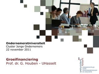OndernemersUniversiteit
Cluster Jonge Ondernemers
22 november 2011


Groeifinanciering
Prof. dr. G. Houben - UHasselt
 