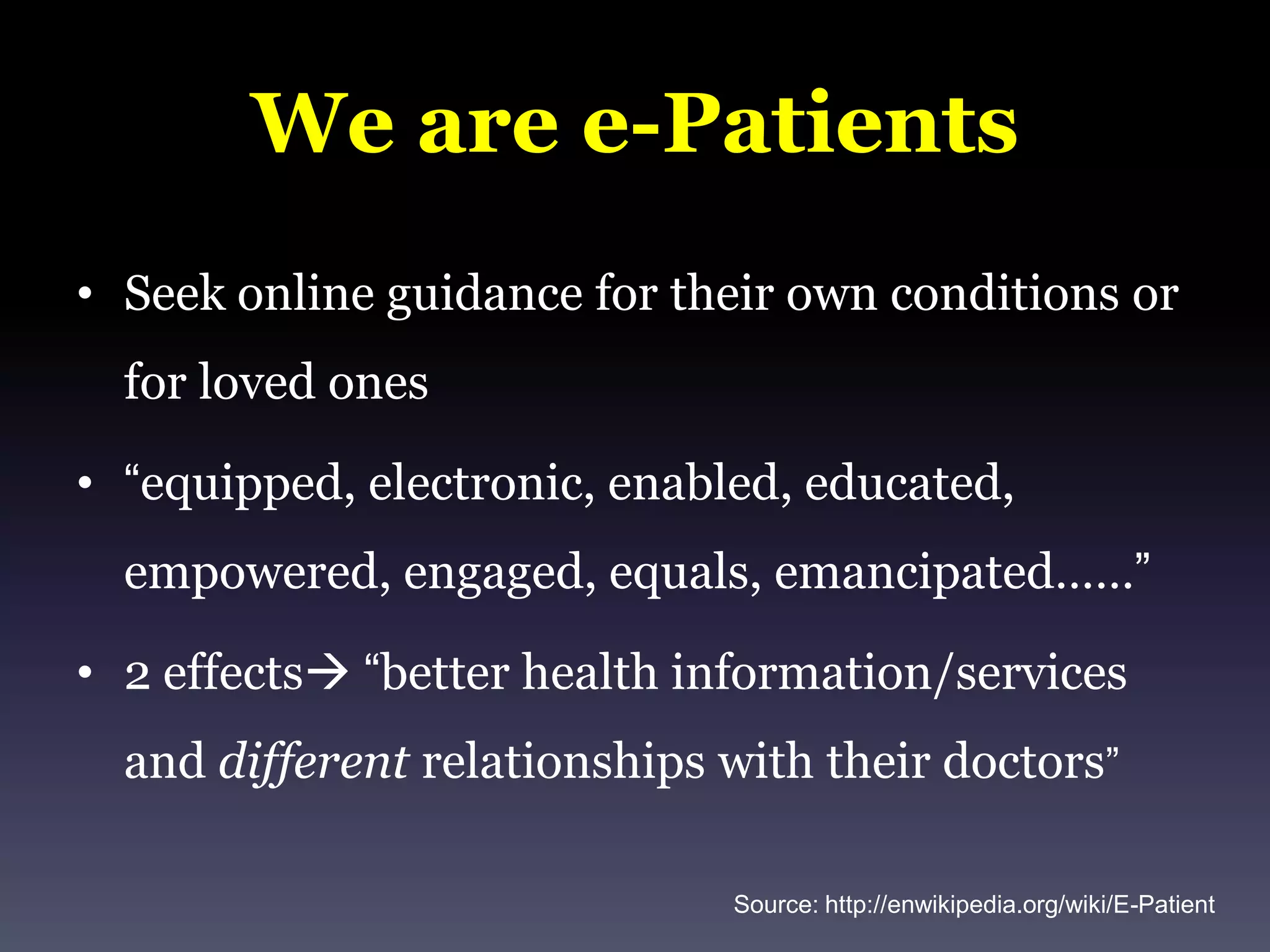 We are e-PatientsSeek online guidance for their own conditions or for loved ones“equipped, electronic, enabled, educated, empowered, engaged, equals, emancipated……”2 effects “better health information/services and differentrelationships with their doctors”Source: http://enwikipedia.org/wiki/E-Patient