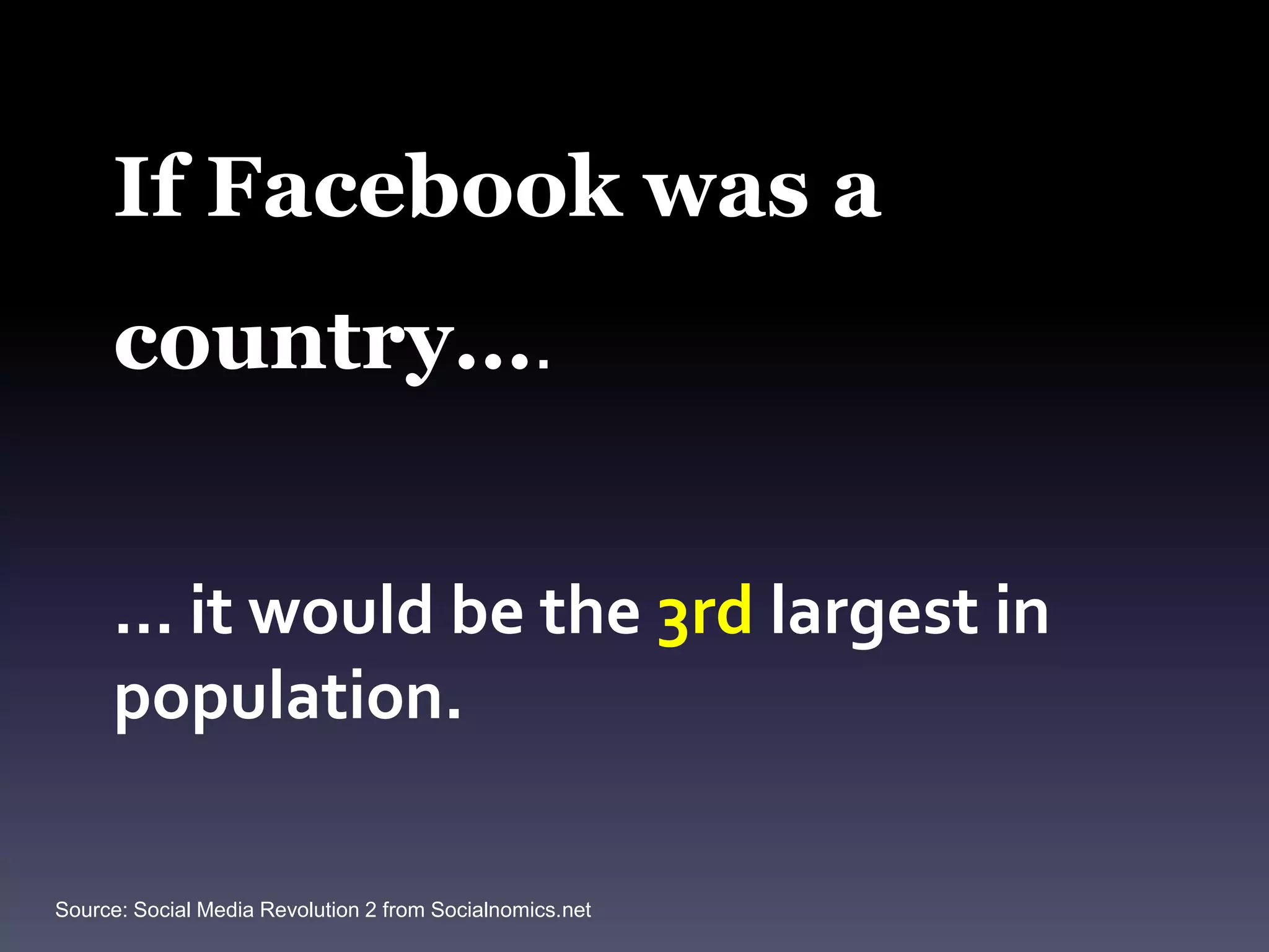 If Facebook was a country….… it would be the 3rd largest in population.Source: Social Media Revolution 2 from Socialnomics.net