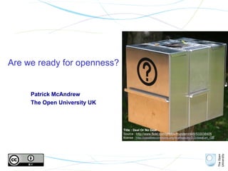 Are we ready for openness? Patrick McAndrew The Open University UK Title : Deal Or No Deal Source :  http://www.flickr.com/photos/thunderchild5/533038405   license :  http://creativecommons.org/licenses/by/2.0/deed.en_GB   
