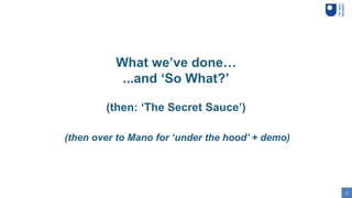 2
What we’ve done…
...and ‘So What?’
(then: ‘The Secret Sauce’)
(then over to Mano for ‘under the hood’ + demo)
 
