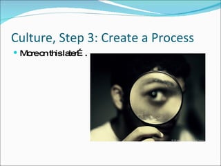 Culture, Step 3: Create a Process More on this later…. 