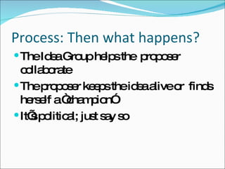Process: Then what happens? The Idea Group helps the  proposer collaborate The proposer keeps the idea alive or  finds herself a “champion” It’s political; just say so 
