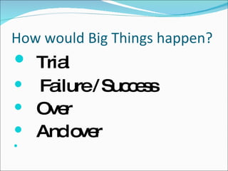 How would Big Things happen?  Trial Failure / Success Over  And over 