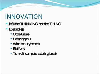 INNOVATION It’s the THINKING not the THING Examples: Code Game Learning 2.0 Wireless keyboards Staffwiki Turn off computers during break 