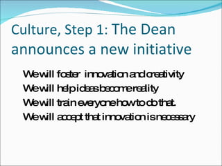 Culture, Step 1:  The Dean announces a new initiative  We will foster  innovation and creativity  We will help ideas become reality We will train everyone how to do that. We will accept that innovation is necessary 