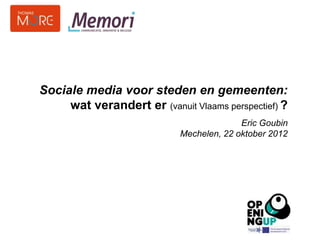 Sociale media voor steden en gemeenten:
     wat verandert er (vanuit Vlaams perspectief) ?
                                          Eric Goubin
                            Mechelen, 22 oktober 2012




                                                        1
 