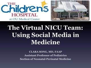The Virtual NICU Team:
Using Social Media in
Medicine
CLARA SONG, MD, FAAP
Assistant Professor of Pediatrics
Section of Neonatal-Perinatal Medicine
 