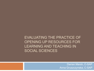 Evaluating the practice of opening up resources for learning and teaching in social sciences  Darren Marsh, C-SAP Anna Gruszczynska, C-SAP 