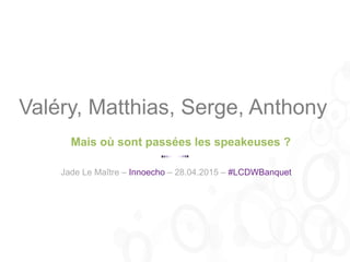 Mais où sont passées les speakeuses ?
Valéry, Matthias, Serge, Anthony
Jade Le Maître – Innoecho – 28.04.2015 – #LCDWBanquet
 